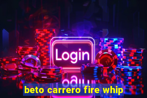 beto carrero fire whip